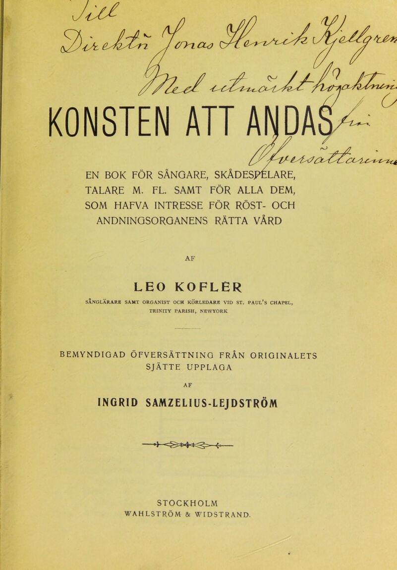 SOM HAFVA INTRESSE FÖR RÖST- OCH ANDNINGSORGANENS RÄTTA VÅRD AF LEO KOFLER SÅNGLÄRARE SAMT ORGANIST OCH KÖRLEDARE VID ST. PAUL*S CHAPKL, TRINITY PARISH, NBWYORK BEMYNDIGAD ÖFVERSÄTTNING FRÅN ORIGINALETS SJÄTTE UPPLAGA AF INGRID SAMZELIUS-LEJDSTRÖM STOCKHOLM WAHLSTRÖM & WIDSTRAND.