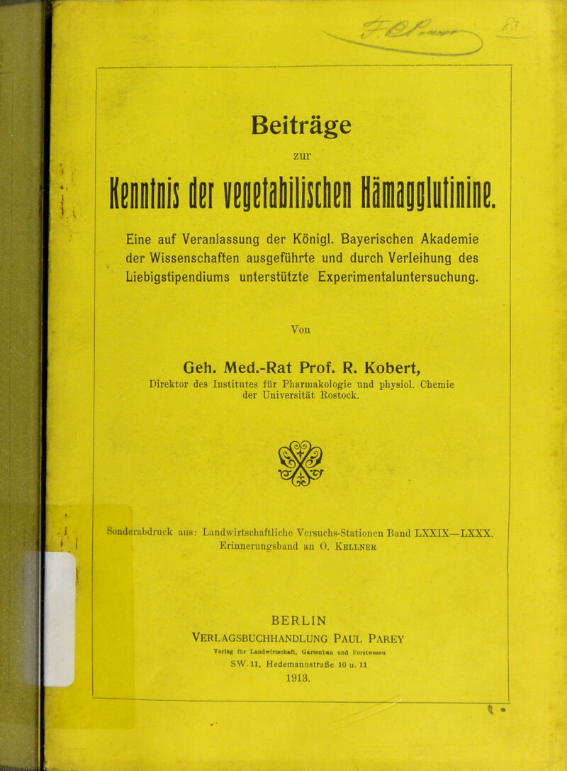 Eine auf Veranlassung der Königl. Bayerischen Akademie der Wissenschaften ausgeführte und durch Verleihung des Liebigstipendiums unterstützte Experimentaluntersuchung. Von Geh. Med.-Rat Prof. R. Robert, Direktor des Institutes für Pharmakologie und physiol. Chemie der Universität Kostock. Sonderahdruck aus: Landwirtschaftliche Versuchs-Stationen Baud LXXIX—LXXX. Erinnerungsband an 0. Kellner BERLIN Verlagsbuchhandlung Paul Parey Vorlag rur Landwlrtaohafl, Qartenbau und ForstweiieQ sw. 11, Hedemannstraße 10 u. 11 1913. t •