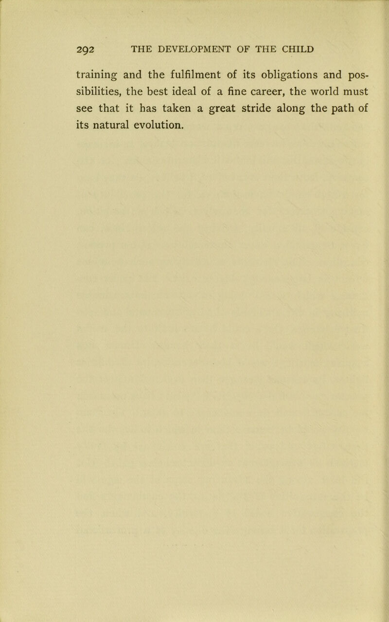 training and the fulfilment of its obligations and pos- sibilities, the best ideal of a fine career, the world must see that it has taken a great stride along the path of its natural evolution.
