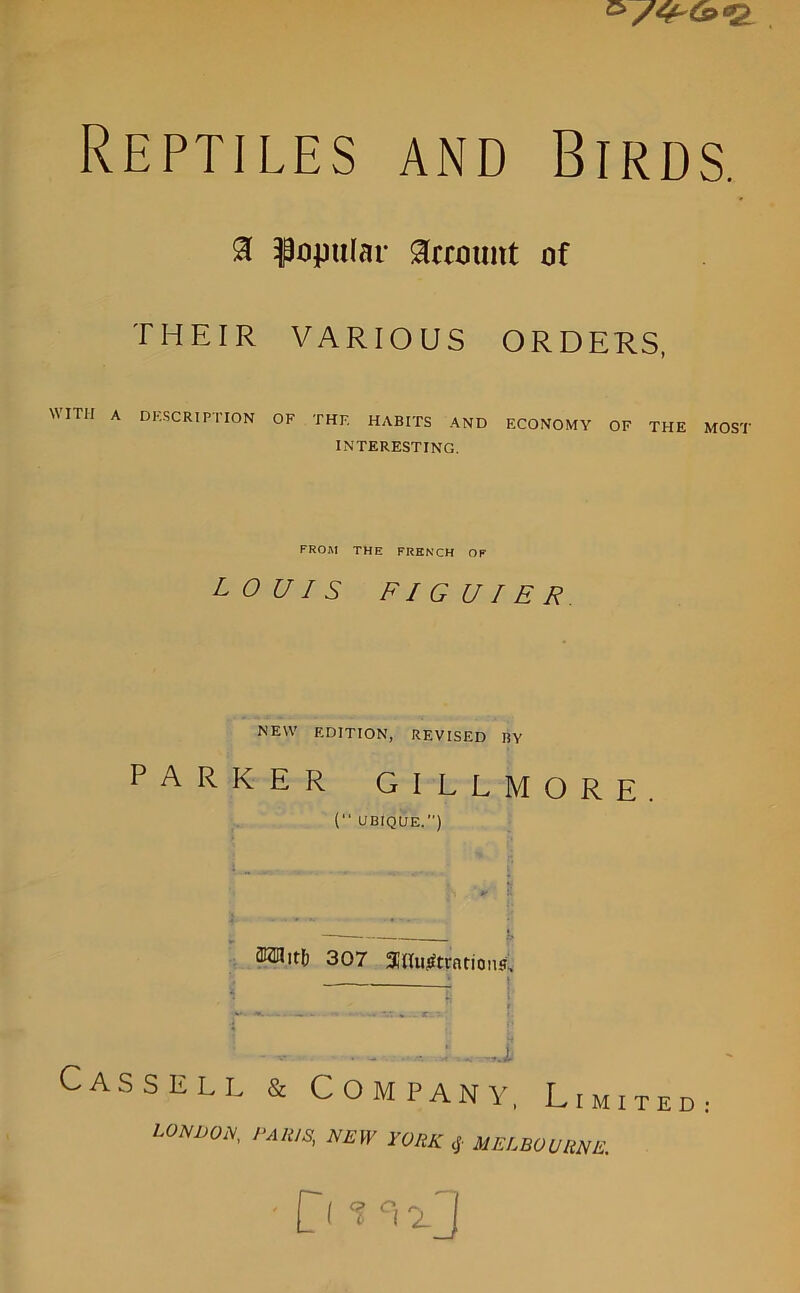 8 popular Account of THEIR VARIOUS ORDERS, WITH A DESCRIPTION OF THE HABITS AND ECONOMY OF THE MOST INTERESTING. FROM THE FRENCH OF LOUIS FI G U I E R NEW EDITION, REVISED BY PARKER GILLMORE. (“ UBIQUE.”) PW 307 mirations. Cassell & Company, Limited L0ND0i\ PAWS, NEW YORK cj MELBOURNE.