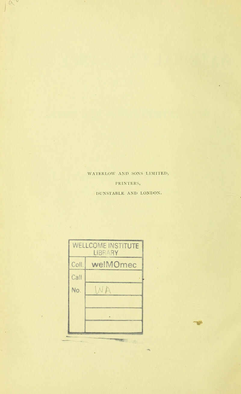WATERLOW AN'D SONS LIMITED I-RINTEKS, DUNSTABLE AND LONDON. WELLCOME INSTITUTE 1 LIBRARY 1 Coli. welMOmec I Call No. *
