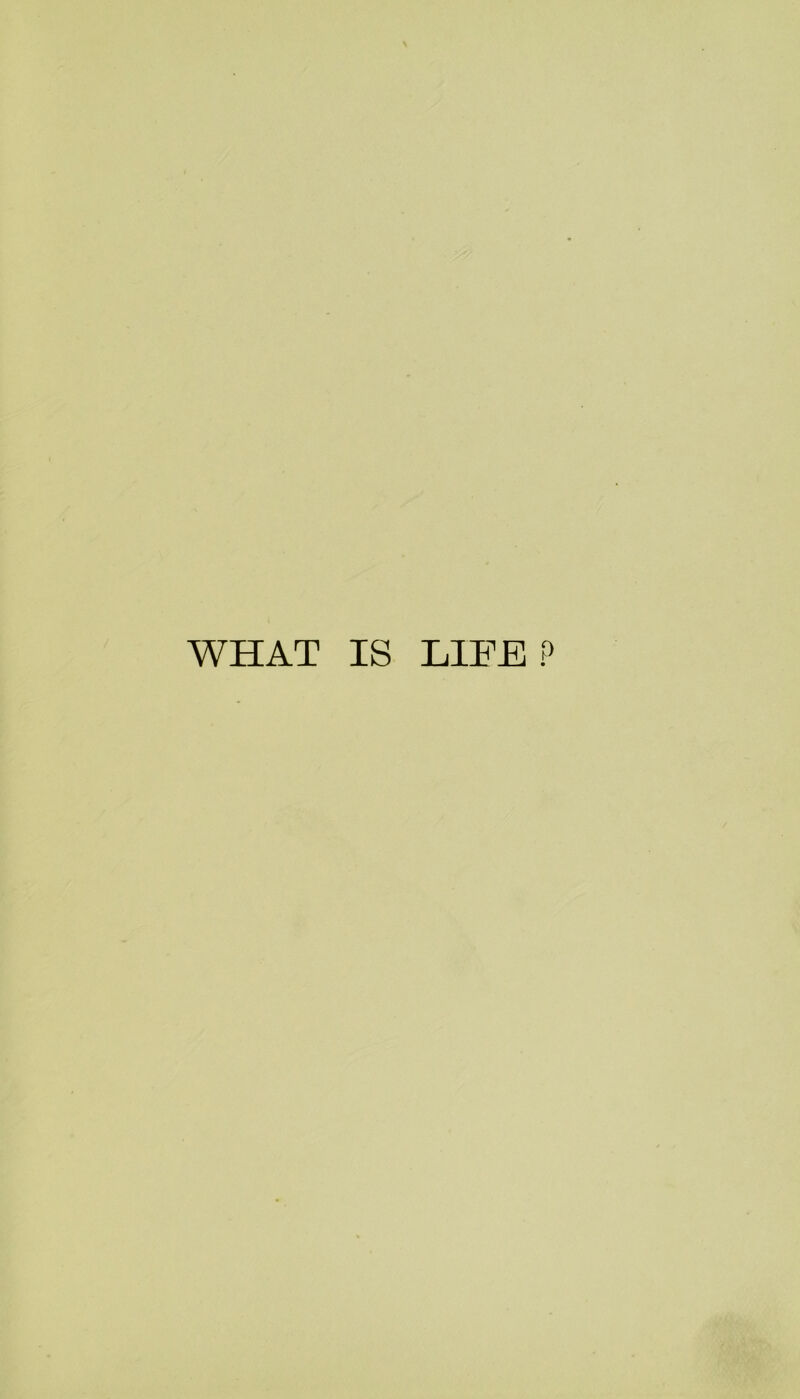 WHAT IS LIFE ?