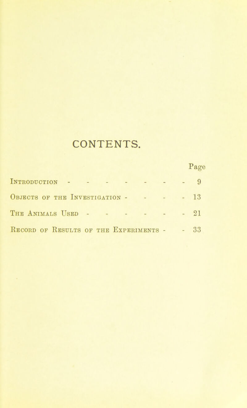 CONTENTS. Page Introduction - - - - - - - 9 Objects of the Investigation - - - - 13 The Animals Used ... _ _ - 21 Record of Results of the Experiments - 33