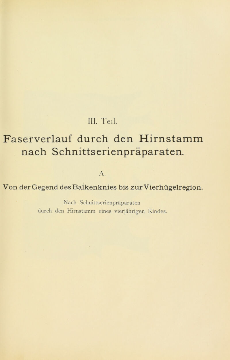 III. Teil. Faserverlauf durch den Hirnstamm nach Schnittserienpräparaten. A. Von der Gegend des Balkenknies bis zur Vierhügelregion. Nach Schnittserienpräparaten durch den Hirnstamm eines vierjährigen Kindes.