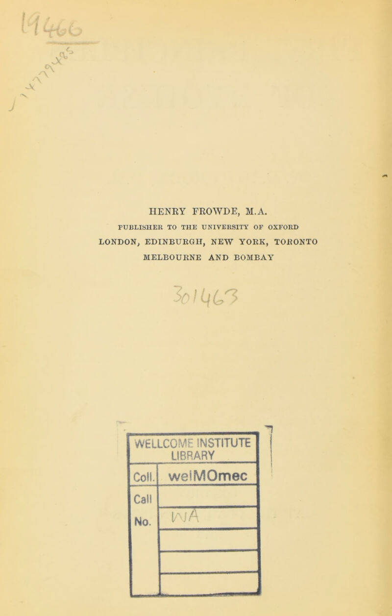 HENRY FROWDE, M.A. PUBLISHER TO THE UNIVERSITY OF OXFORD LONDON, EDINBURGH, NEW YORK, TORONTO MELBOURNE AND BOMBAY WELLCOME INSTITUTE LIBRARY Coll. welMOmec Call No. [/' A