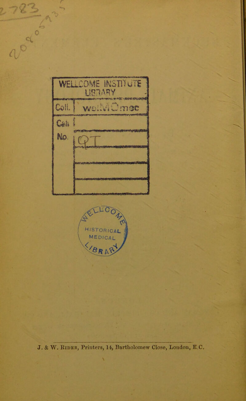 I, 7'2'S 0 cc WEllCOiyiE IMSTi’JuTE Coil : wcIhVj CrnOC 1 fliO, jq>T ...._ _ J. & W. Eidmr, Printers, 14, Bartholomew Close, London, K.C.