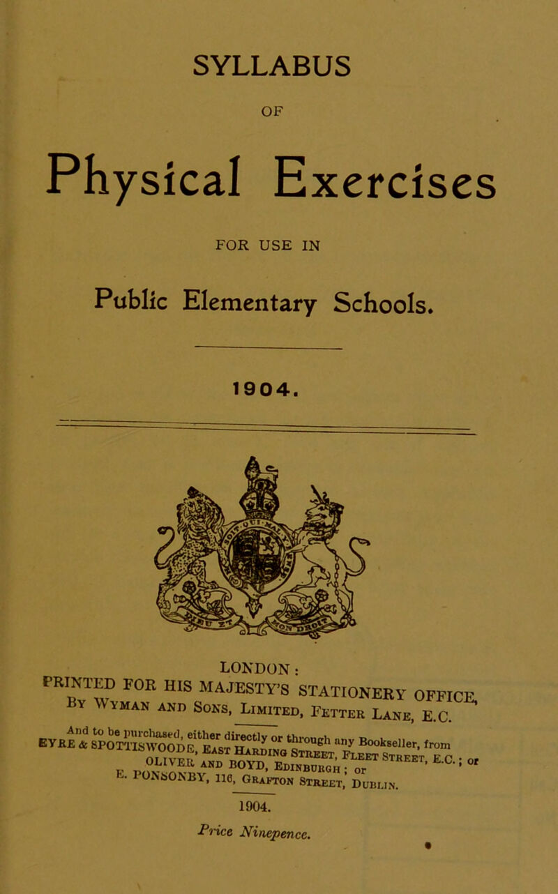 SYLLABUS OF Physical Exercises FOR USE IN Public Elementary Schools. 1904. ■LiUiNDUN : E‘ 1 0Nii0NBY, lie, Grafton Street, Dublin. 1904. Price Nincpencc.