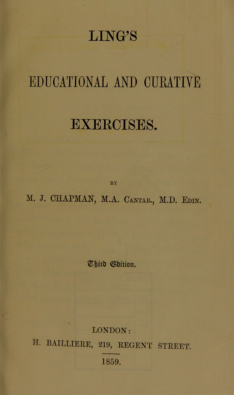 LING’S EDUCATIONAL AND CUKATIVE EXEECISES. BY M. J. CHAPMAN, M.A. Cantab., M.D. Edin. ©lu'tion. LONDON: H. BAILLIERE, 219, REGENT STREET. 1859.