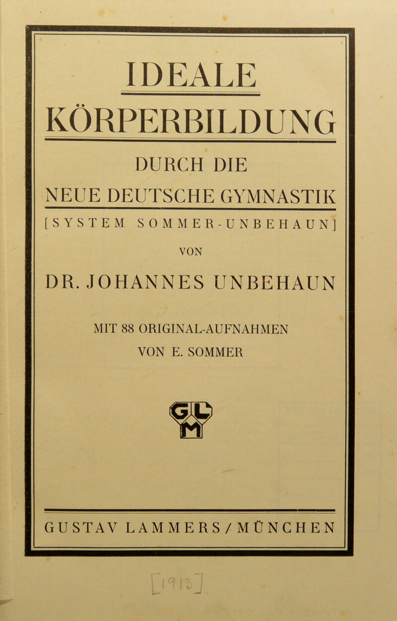 IDEALE KORPERBILDUNG DURCH DIE NEUE DEUTSCHE GYMNASTIK [SYSTEM S 0 M M E R - U N B E H A U N ] VON DR. JOHANNES UNBEHAUN MIT 88 ORIGINAL-AUFNAHMEN VON E. SOMMER GUSTAV LAMMERS /MÜNCHEN