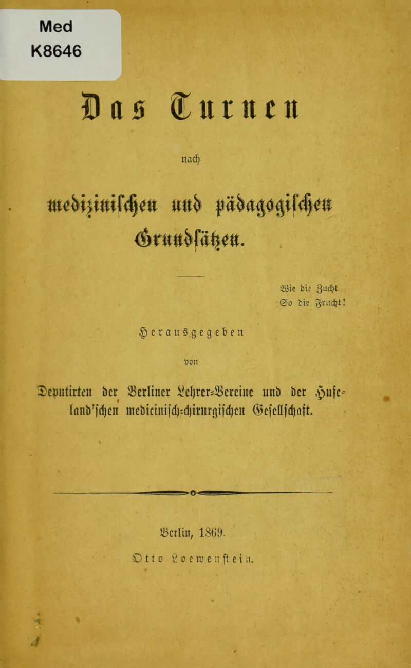 Med K8646 5 « 5 ® u r lmt n ad) Sie bie gudjt 0o bie grucJjt! £) e raitSgegeben ooit ^epntirten bcr berliner l*el)rer=$ci*ctne imb ber ,pufc* Ianb?fd)cn mcbtctui)d):d)irurßi[d)cit ®efcüfd)att. Q «JÜLU!B»» ©erlitt, 1869. Otto 2 o c tu e n ft e i u. J