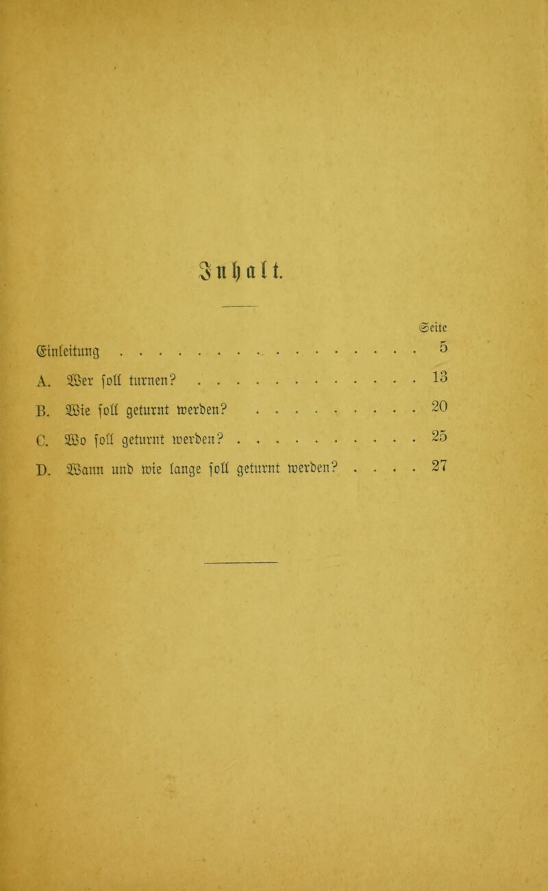 Seite (Einleitung 5 A. 2Ber fott turnen? 13 B. Sföie foü geturnt tnerben? .20 C. 2ßo fofl geturnt tnerben? 25 D. äßann unb tnie lange foIX geturnt tnerben? .... 27