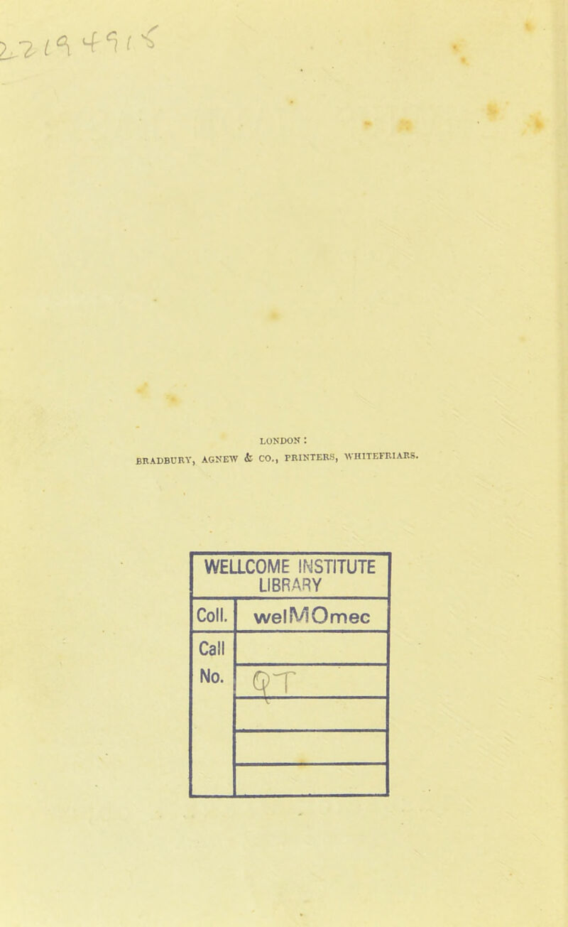 LONDON : BRADBURY, AGNEW <fc CO., PRINTERS, WHITEFRIARS. WELLCOME INSTITUTE LIBRARY Coll. welMOmec Call No. QT