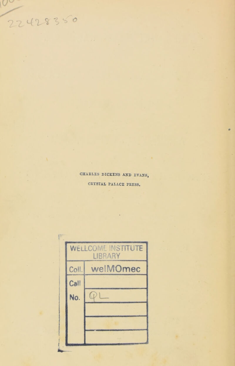 CHARLES DICKENS AND EVANS, CRYSTAL PALACE PRESS. WtLLCOr/if. INSTITUTE LIBRARY Coll. welMOmec Call No. QL_