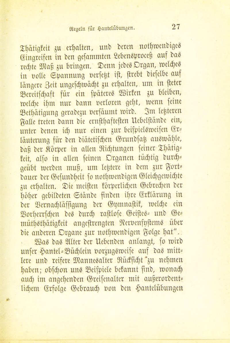 Sfatigfeit ju erhalten, unb beten nofwenbigeS Eingreifen in ben gefannnten ScbctWbrocefi auf baö rechte 9Jtaf §u bringen. Oenn febeö Organ, n>eld;e<3 in wolle ©bannung werfest ifl, ftrebt biefelbc auf längere 3wtt ungcfd)Wäd)t ju erhalten, um in fielet Screitfcfiaft für ein fpätcreö fflirfen ju bleiben, wetd)c if>m nur bann oerloren gellt, wenn feine Sefätigung gerabeju oerfaumt wirb. 3m leütcrcn Salle treten bann bie ernflbafteflen Uebelflänbc ein, unter beiten icf) nur einen jur bcifbielSweifen Er- läuterung für ben biätetiffen ©runbfaf; auSwälfte, baf? ber Sorbet in allen Stiftungen feiner ütig= leit, alfo in allen feinen Organen tüftig burd)= geübt werben mujj, um letztere in bem jitr Sort= bauet ber ©efunbbeit fo nofwenbigen ©leidjgewiditc ju erhalten. Oie meiften förbcrlid)cn ©cbtcdien ber liefet gebilbeten ©tänbe finben if)tc Erflärung in ber Sernadfäfftgung ber ©tminaflif, meld)c ein 23otl;crrfd)cn be3 burf raftlofc ©cifle<g= unb ©e- müt^fätigfeit angeflrengten Steroenfiiftenw über bie anbeten Organe jur nofwenbigen Solgc liat. 2öa3 baö Sitter ber Uebenben anlangt, fo wirb unfet Hante(=Si’tdilcin oor^ugöweife auf ba3 mitt* lerc unb reifere 2Jtanne$aIter Stiidfif t *ju nehmen liaben; obffon un$ Seifbiele befannt finb, wonad) and) im angelienben ©reifenalter mit aufjerotbent= lidfem Erfolge ©ebraud) oon ben Hantelübungen