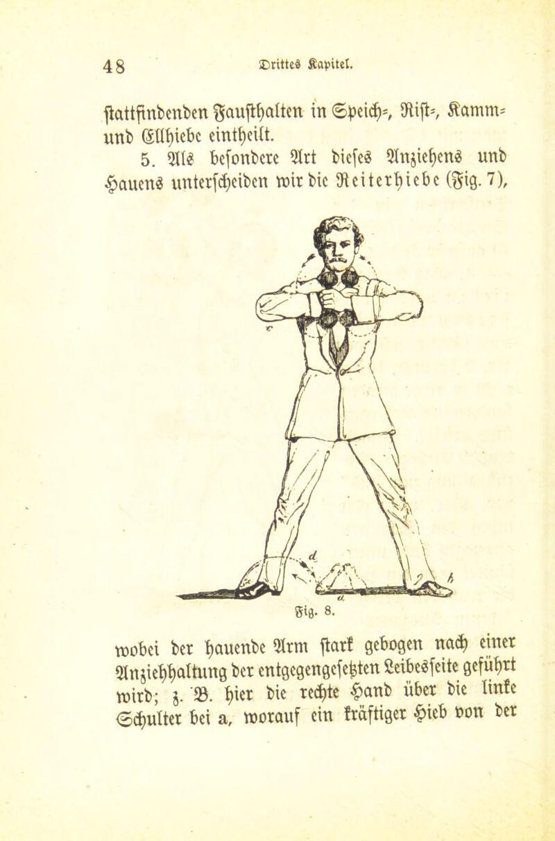 jlattfinbcnbcn gaujtljalten in ©peicfr, SRift*, Stamm* unb @üf)icbc cintticitt. 5. befonbere 5Xrt bicfeö 9lnjief)en$ unb £auen$ unterfdjeiben wir bie tRcitcrbxcbc (ftig. 7), gt|j. 8. wobei ber fjauenbe Htm ftarf gebogen nad) einet «Un§iet)t)attnng bet entgegengefe^ten ßeibeSfcite geführt wirb; j. ‘SB. f>ier bie rechte £anb übet bie linfe ©pultet bei a, worauf ein fräftiger &ieb t»on bet