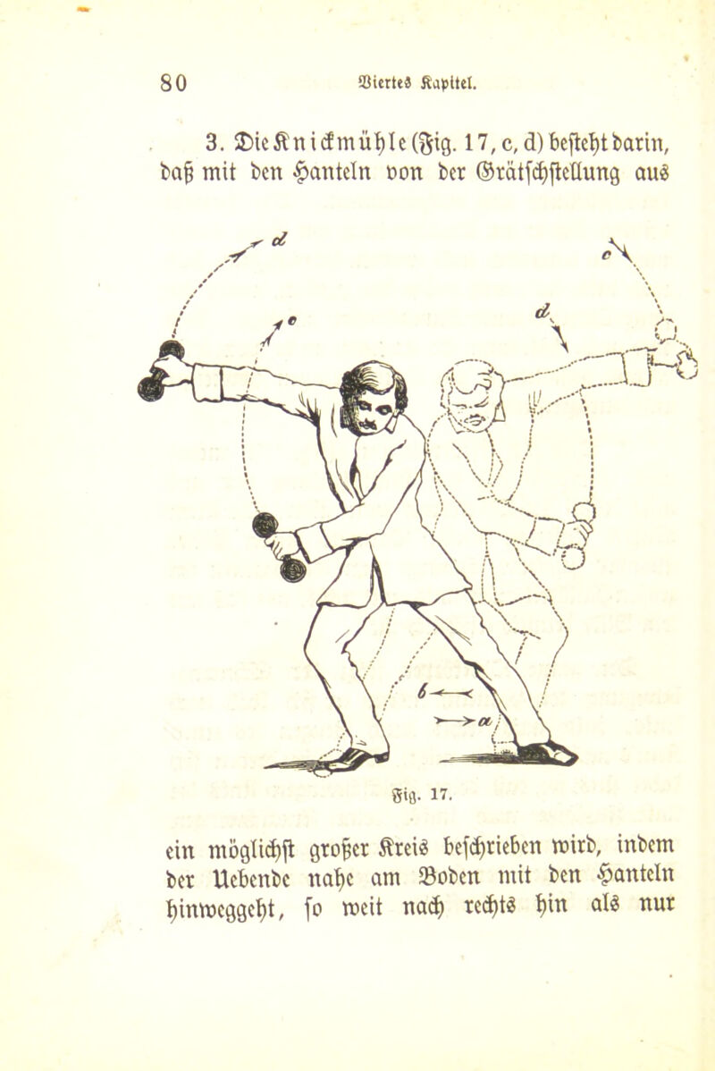 3. $>ieftnid!mü't)Ie(ftig. 17,c, d) befielt barin, bafj mit ben hanteln non bcr ©rätfdjftcüung au« Stfl. 17. ein mogti# großer Ärei« betrieben mirb, inbem ber Ucbenbc natic am Soben mit ben hanteln t)innxggct)t, fo meit naefy rccf)t« t)in al« nur