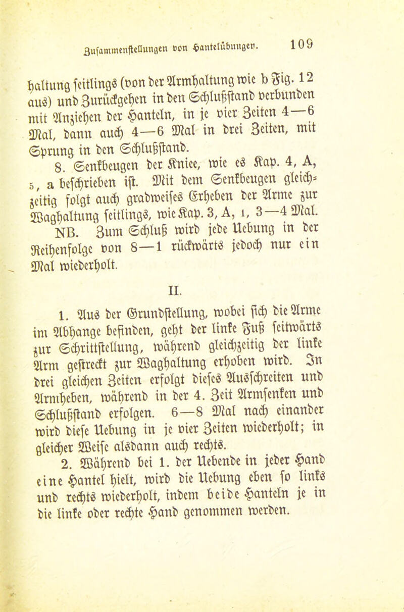 fißltuna feitlingä (non bet Slrmljaltung wie bgifl-12 auö) unb 3uritdgef)cn in ben ©<$lufjjtanb »erbunben mit *Hnjict>cn bet ^auteln, in je üicr Beiten 4—6 2JtaI, bann aud) 4—6 2Jiat in brei Seiten, mi* ©prung in ben ©djlufjftanb. S ©enfbeugen ber ftnice, inie e$ ftap. 4, A, 5( a betrieben ifi. 5Wit bern ©enfbeugen g(eid;= jeitig folgt and) grabmeifeö ©rieben ber Sinne jut Sßaglfaltung feitlingS, mieftap. 3, A, i, 3—4 9M. NB. Bunt ©<d)Iufi mirb jebc Uebung m ber 9ieit)cnfolge t»on 8—1 rücfnmrtä jeboef) nur ein 2M micbcrt)olt. II. 1. 2Iu$ ber ©runbftellung, mobei fi$ bie Sinne im Slbtjange befinben, gel)t ber linfe 54 fcitvoärt^ jur ©d)xittftellung, mafjrcnb glcidjäcitig ber linfe Slrm gcftrecf't jur Sßagbaltung erhoben mirb. Sn brei gleiten Seiten erfolgt biefed Sluäf^reitcn unb Slrntljeben, mäbrcnb in ber 4. Seit Slrmfcnfen unb ©d)lubfianb erfolgen. 6—8 Diät nad) cinanber wirb biefe Uebung in je oicr Seiten micberfyolt; in gleidjer fficifc aläbann aud) red)t$. 2. 2öal)renb bei 1. ber Uebenbe in jeber £anb eine Hantel l)ielt, mitb bie Uebung eben fo linfs unb redjtö roicbcrbolt, inbem beibe hanteln je in