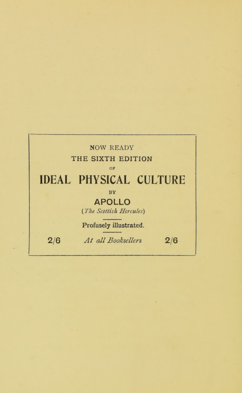 NOW READY THE SIXTH EDITION IDEAL OF PHYSICAL CULTURE BY APOLLO (The Scoiiish Hercules) Profusely illustrated. 2/6 At all Booksellers 2/6