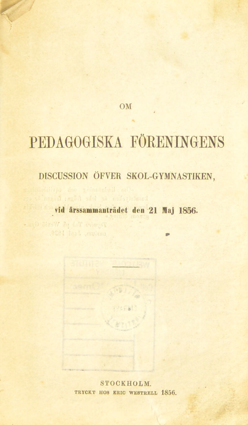 OM PEDAGOGISKA FÖRENINGENS DISCUSSION ÖFVEH SKOL-GYMNASTIKEN, rid årssaiuuiauträdet den 21 Maj 1856. STOCKHOLM. TRYCKT HOS ERIO WE8TRELI, 1856.