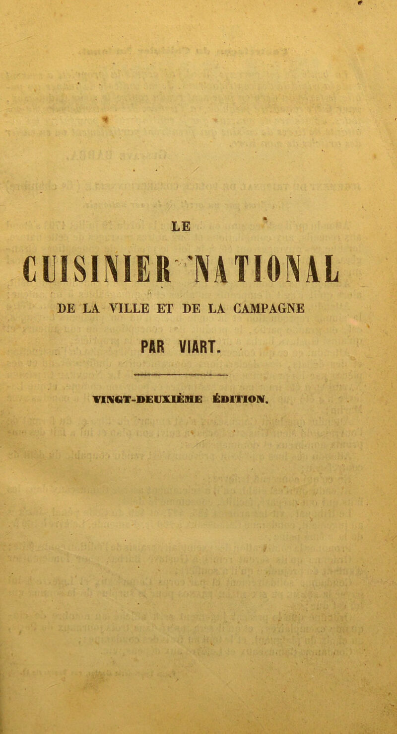 e / j * • > > . • t -* . •» LE CUISINIER NATIONAL DE LA VILLE ET DE LA CAMPAGNE PAR VIART. VINGT-DEUXIÈME ÉDITION. f