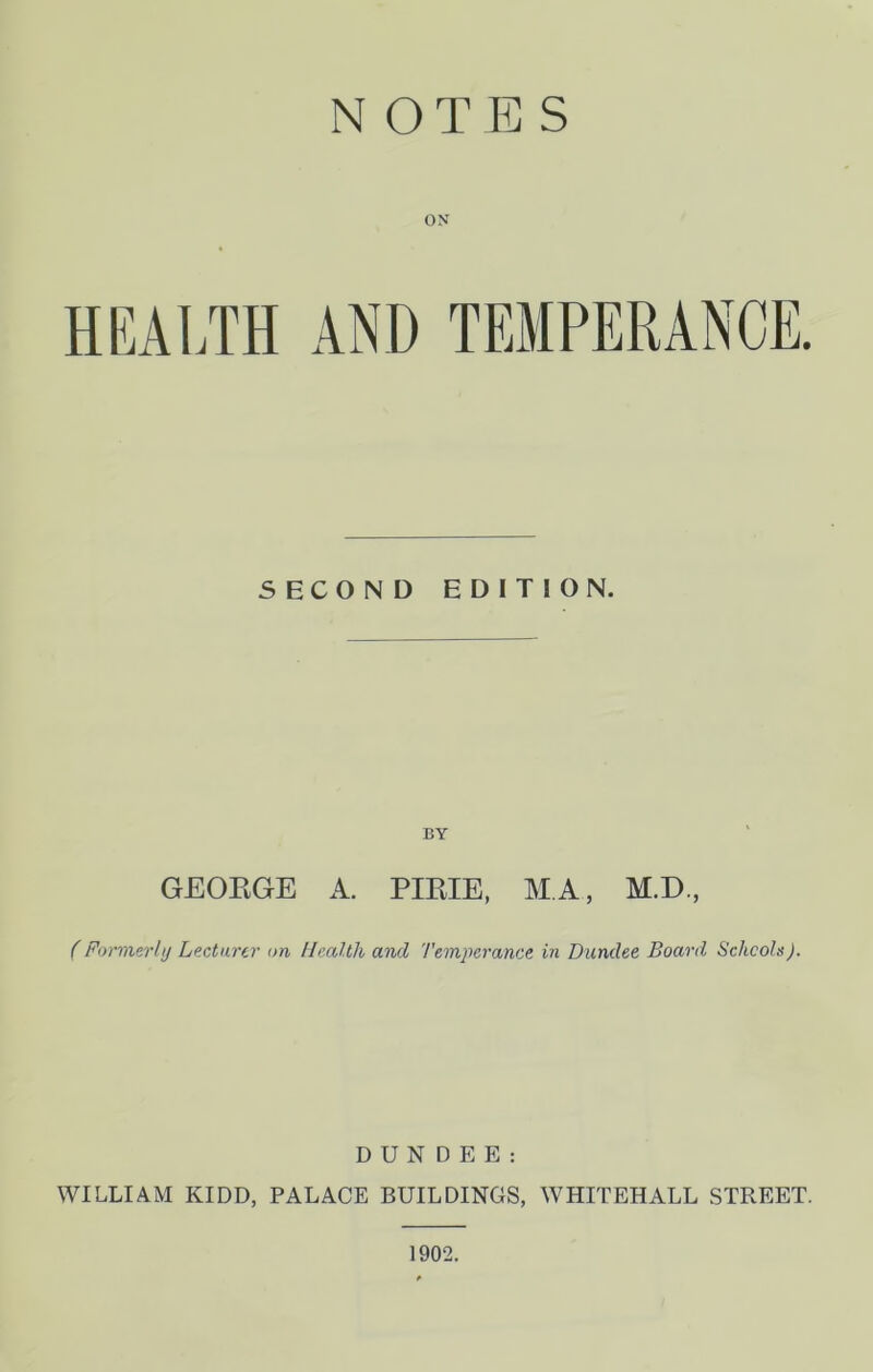 NOTES ON SECOND EDITION. BY GEOEGE A. PIEIE, M.A, M.D, (Formerly Lecturer on Health and Temperance in Dundee Board Schcohs). DUNDEE: WILLIAM KIDD, PALACE BUILDINGS, WHITEHALL STREET. 1902.