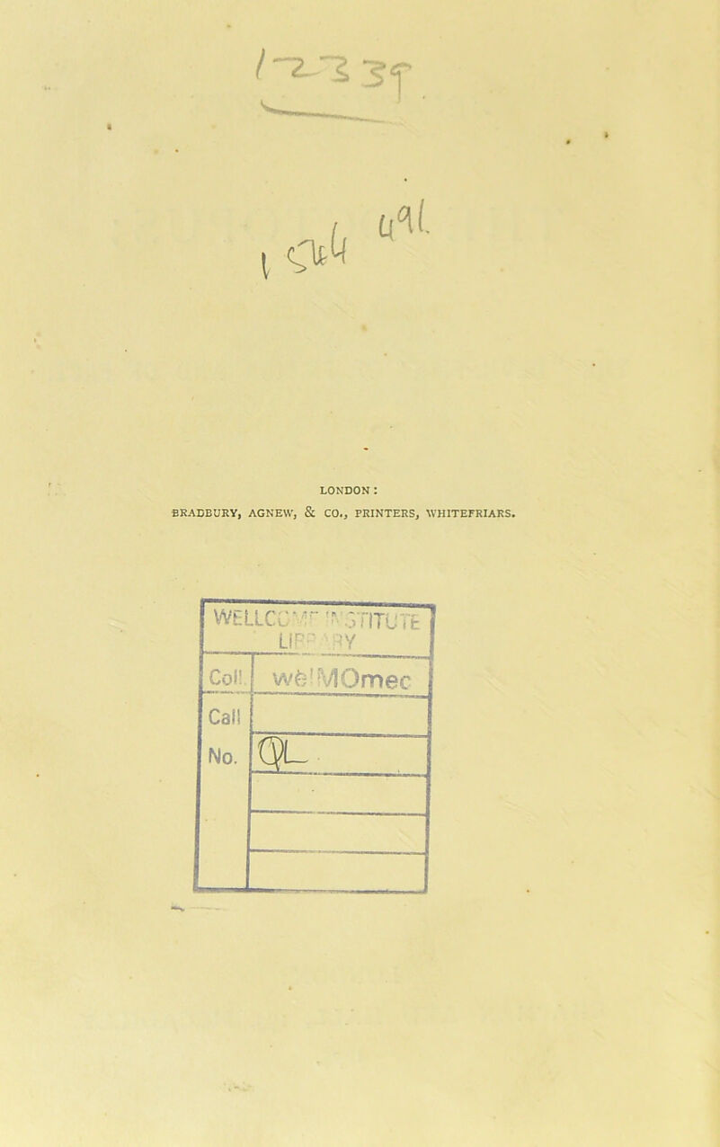 LONDON : BRADBURY, AG NEW, & CO., PRINTERS, WHITEFRIARS. WELLCC*  .3TITUTE f LIP'' RY Col! ! wfe!»V10mec Call No. |ql