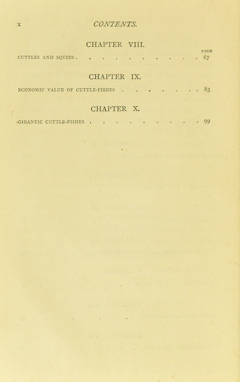 CHAPTER VIII. CUTTLES AND SQUIDS. I'ACC (>7 CHAPTER IX. ECONOMIC VALUE OF CUTTLE-FISHES 83 CHAPTER X. -GIGANTIC CUTTLE-FISHES 99