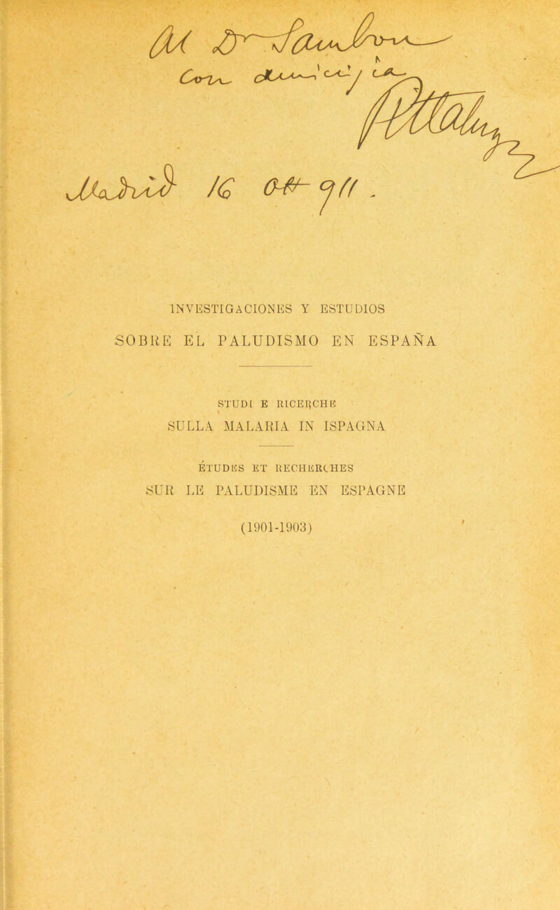 1NVESTIGACI0NES Y ESTUDIOS SOBRE EL PALUDISMO EN ESPANA STUDl E RICE[}CHE SULLA MALARIA IN ISPAGNA ETUDES ET RECH ERCTIES SUR LE PALUDISME EN ESPAGNE (1901-1903)