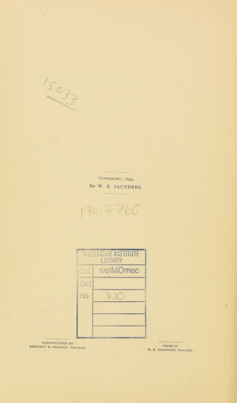 Copyright, 1899, By W. B. SAUNDERS. V.dLCCT'E INSTITUTE LI3RARY welMOmec Cell No. electrotyped by WESTCOTT & THOMSON. PHILADA. PRESS OF W. B. SAUNDERS. PHILADA.