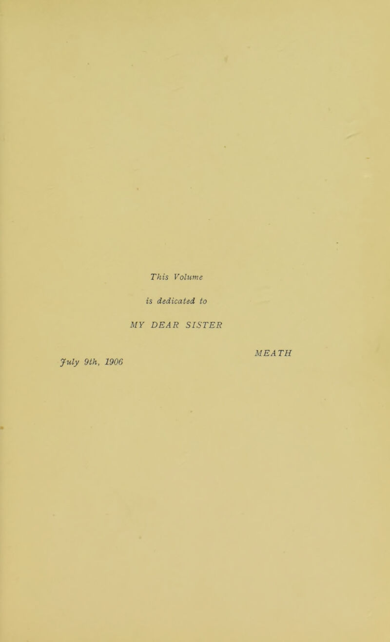This Volume is dedicated to MY DEAR SISTER July 9th, 1906 ME A TH