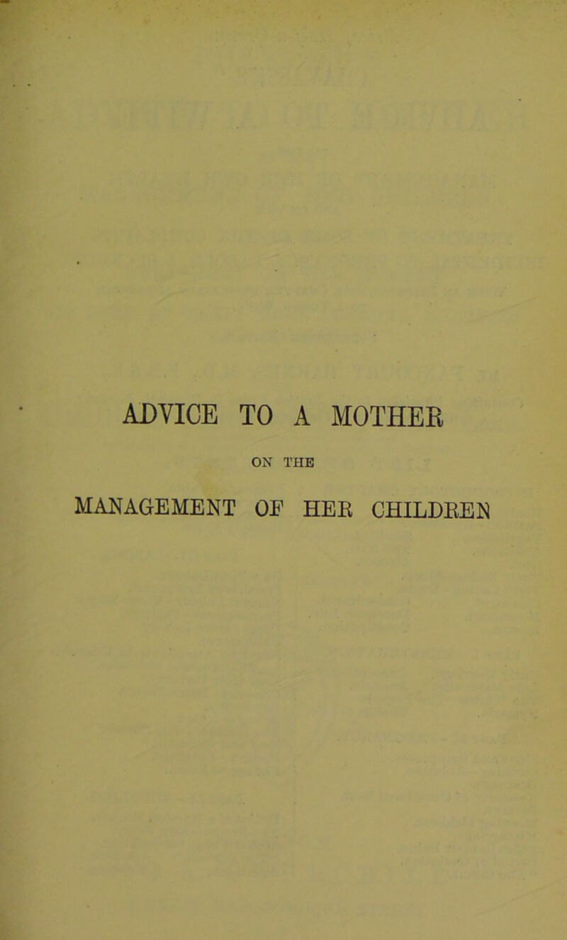 ADVICE TO A MOTHES ON THE MANAGEMENT OE HEB CHILDBEN