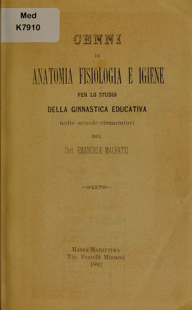 Med K7910 »J r-r»: ANATOMIA FISIOLOGIA PER LO STUDIO DELLA GINNASTICA EDUCATIVA nelle scuole elementari DEL Doti EMANUELE MALFATTI Massa Marittima Tip. Fratelli Minucei 1882