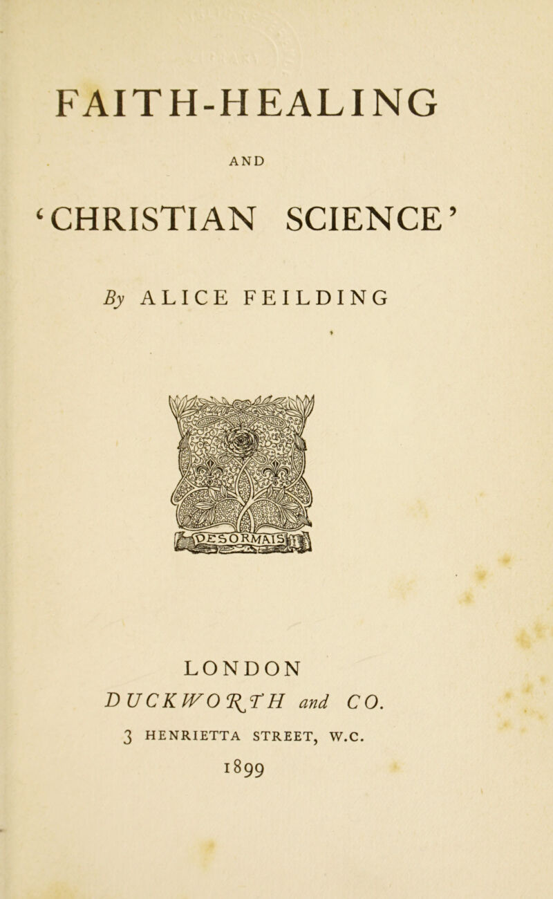 AND CHRISTIAN SCIENCE By ALICE FEILDING LONDON T>UCKWO'RjTH and CO. 3 HENRIETTA STREET, W.C. 1899