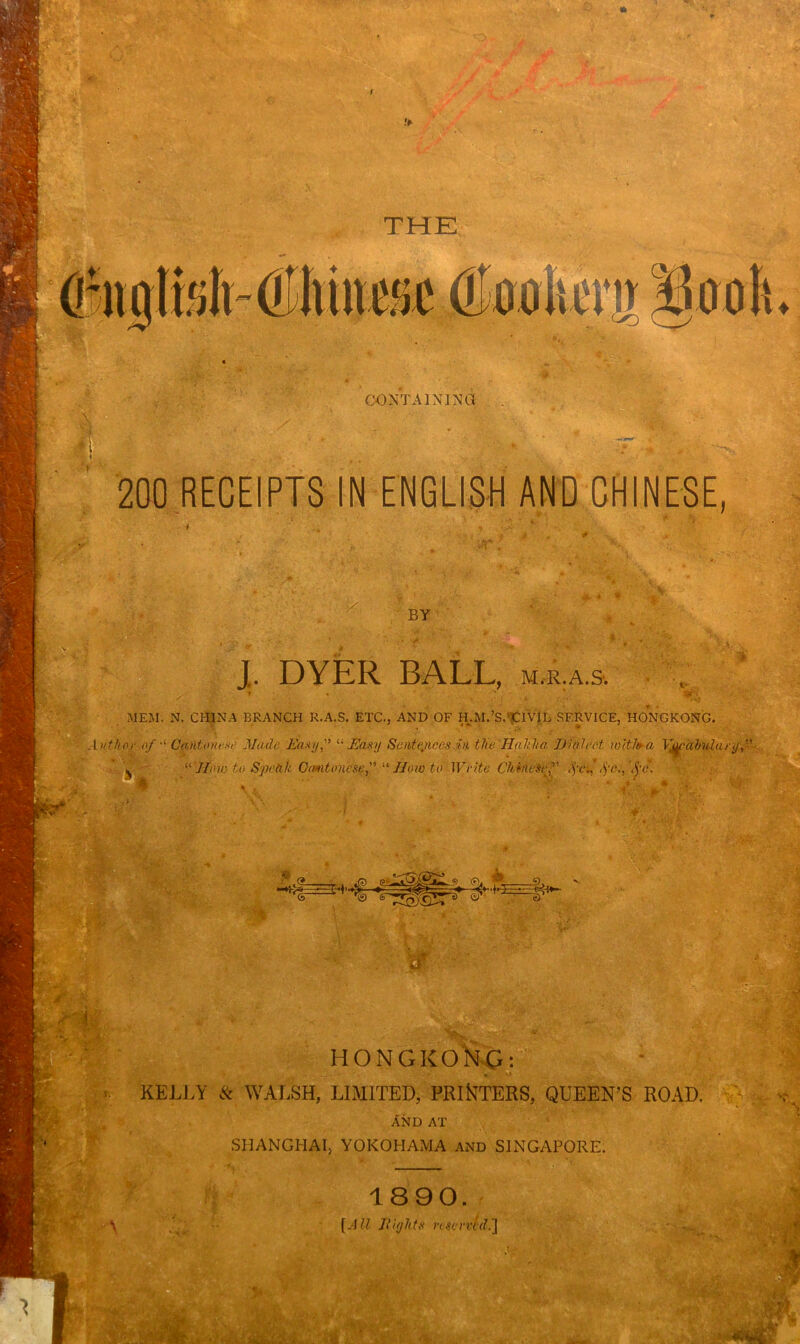 » THE CONTAINING 200 RECEIPTS IN ENGLISH AND CHINESE, *■ y BY ■ J. DYER BALL, m.r:a.s. MEM. N. CHINA BRANCH R.A.S. ETC., AND OF H.M.’SACIVIL SERVICE, HONGKONG. uthoj- of A Cantonese Made Easy” “ Easy Sentences in the Hah.lt a. JJialcrt loltfoa Vjy'ahulary” “'fflno to Spehk Cantonese,” “ Howto Write Chinese f fe„’ fc., v ic:, p- ' * • 'G==r O’ ■*s*| HONGKONG: *• V> V4| ♦ k, !i KELLY & WALSH, LIMITED, PRINTERS, QUEEN’S ROAD. AND AT SHANGHAI, YOKOHAMA and SINGAPORE. A 18 90. «WK ' * Z fAll Rights reserved.'] m \ CP.