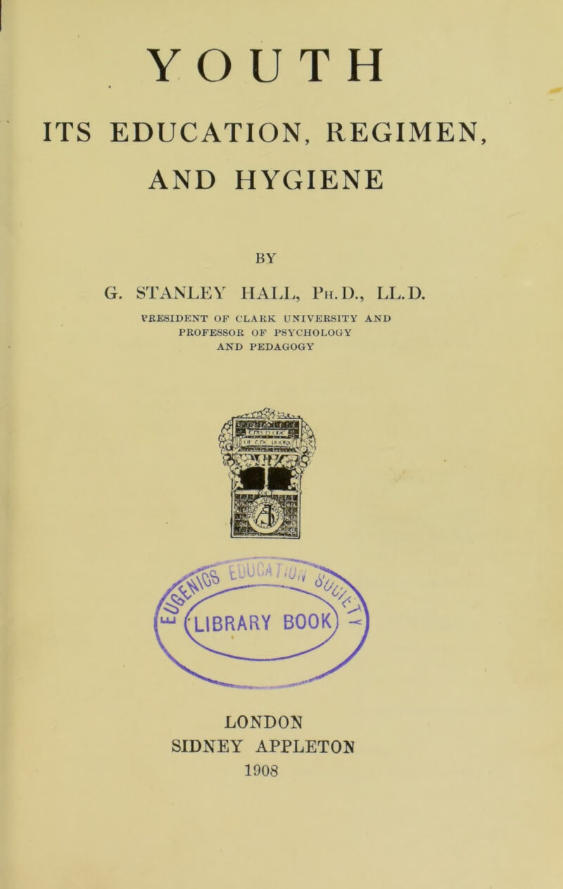 ITS EDUCATION, REGIMEN, AND HYGIENE BY G. STANLEY HALL, Ph.D., LL.D. PRESIDENT OF CLARK UNIVERSITY AND PROFESSOR OF PSYCHOLOGY AND PEDAGOGY LONDON SIDNEY APPLETON 1908