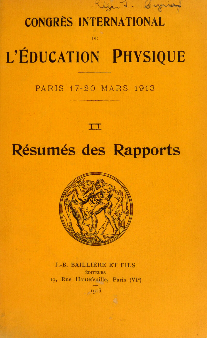 DF. l’Éducation Physique PARIS 17-20 MARS 1913 Résumés des Rapports J.-B. BAILLIÈRE ET FILS ÉDITEURS 19, Rue Hautefeuille, Paris (VIe) 1913