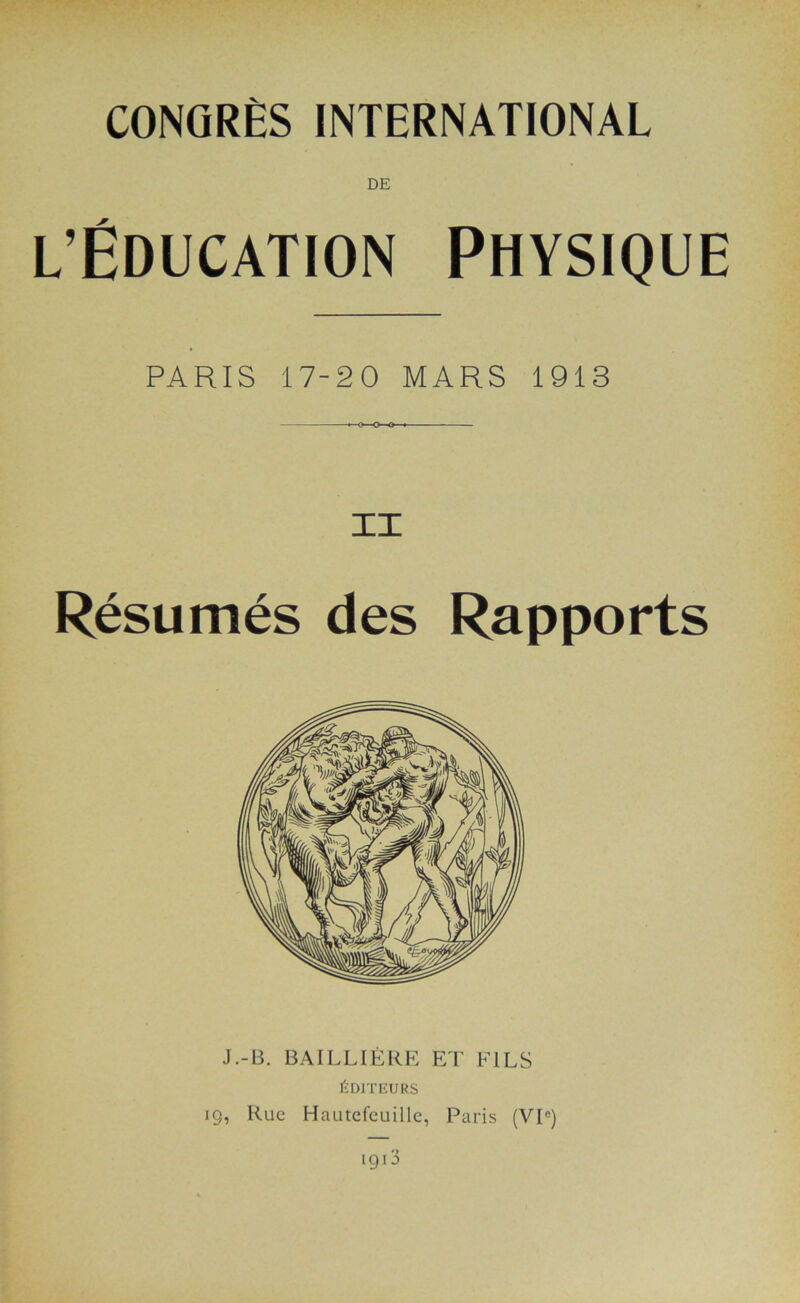 DE l’Éducation Physique PARIS 17-20 MARS 1913 IX Résumés des Rapports J.-B. BAILLIÈRE ET FILS ÉDITEURS 19, Rue Hautefeuille, Paris (VIe)