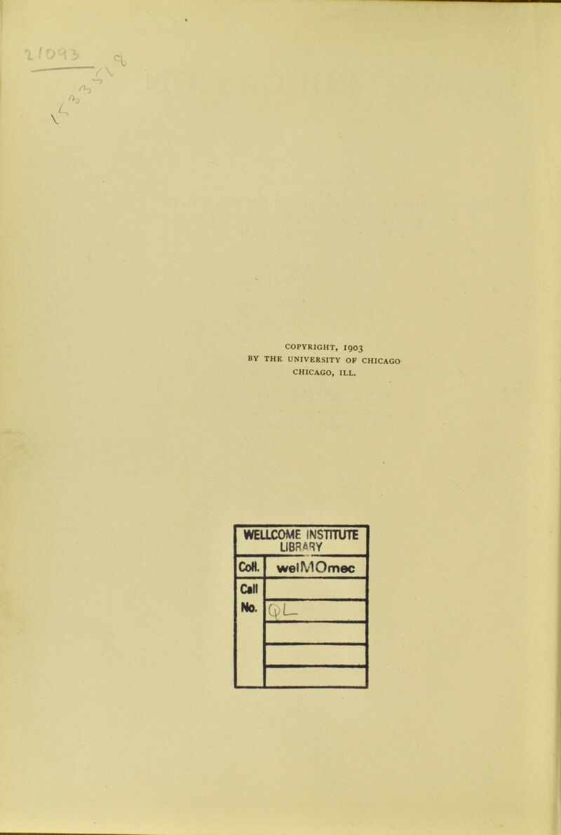COPYRIGHT, 1903 BY THE UNIVERSITY OF CHICAGO CHICAGO, ILL. WELLCOME INSTITUTE LIBRARY CoH. welMOmec Call No. (vi-