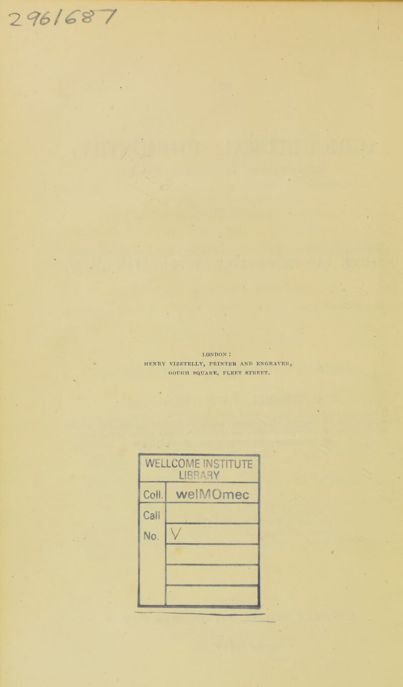 2 *t6l€&7 LONDON : lTF.NRY VIZETELLY, PRINTER AND ENGRAVER, GOVOTI SQUARE, FLEET STREET. WELLCOME INSTITUTE LIBRARY Coll. weSMOmec Call
