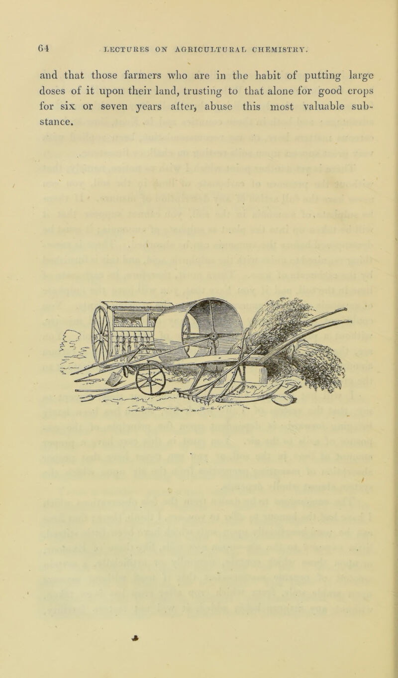 and that those farmers who are in the habit of putting large doses of it upon their land, trusting to that alone for good crops for six or seven years alter, abuse this most valuable sub- stance.