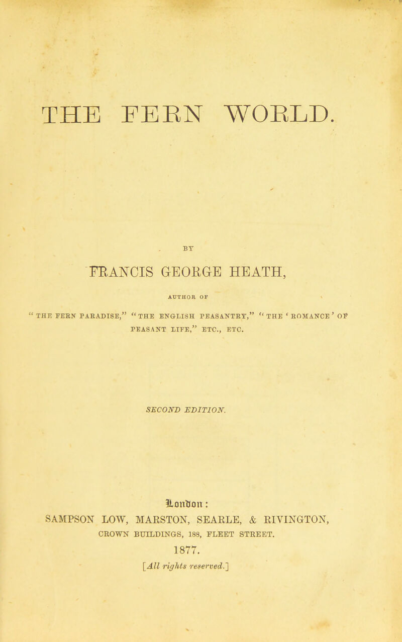 THE FEEN WOELD BT FEAKCIS GEOEGE HEATH, AUTHOR OF I “THE FEEN PAEADISE,” “THE ENGLISH PEASANTET,” “ THE ‘ EOMANCE ’ OF PEASANT LIFE,” ETC., ETC. SECOND EDITION. ILontion: SAMPSON LOW, MARSTON, SEARLE, & RIVINGTON, CROWN BUILDINGS, 188, FLEET STREET. 1877. \^All rights reserved-l