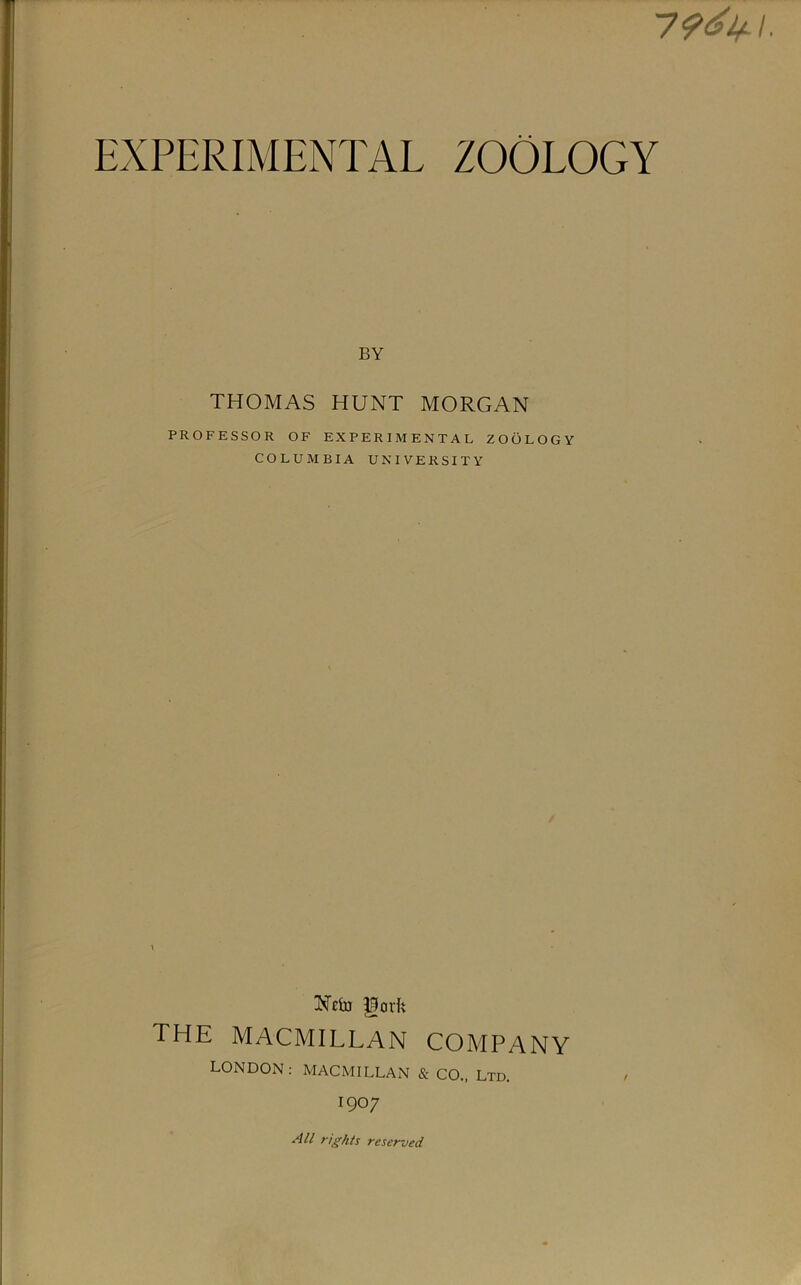 BY THOMAS HUNT MORGAN PROFESSOR OF EXPERIMENTAL ZOOLOGY COLUMBIA UNIVERSITY the MACMILLAN COMPANY LONDON; MACMILLAN & CO., Ltd. 1907 All rights reserved