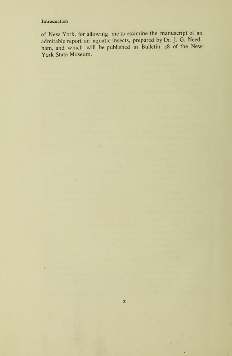 of New York, for allowing me to examine the manuscript of an admirable report on aquatic insects, prepared by Dr. J. G. Need- ham, and which will be published in Bulletin 48 of the New York State Museum.