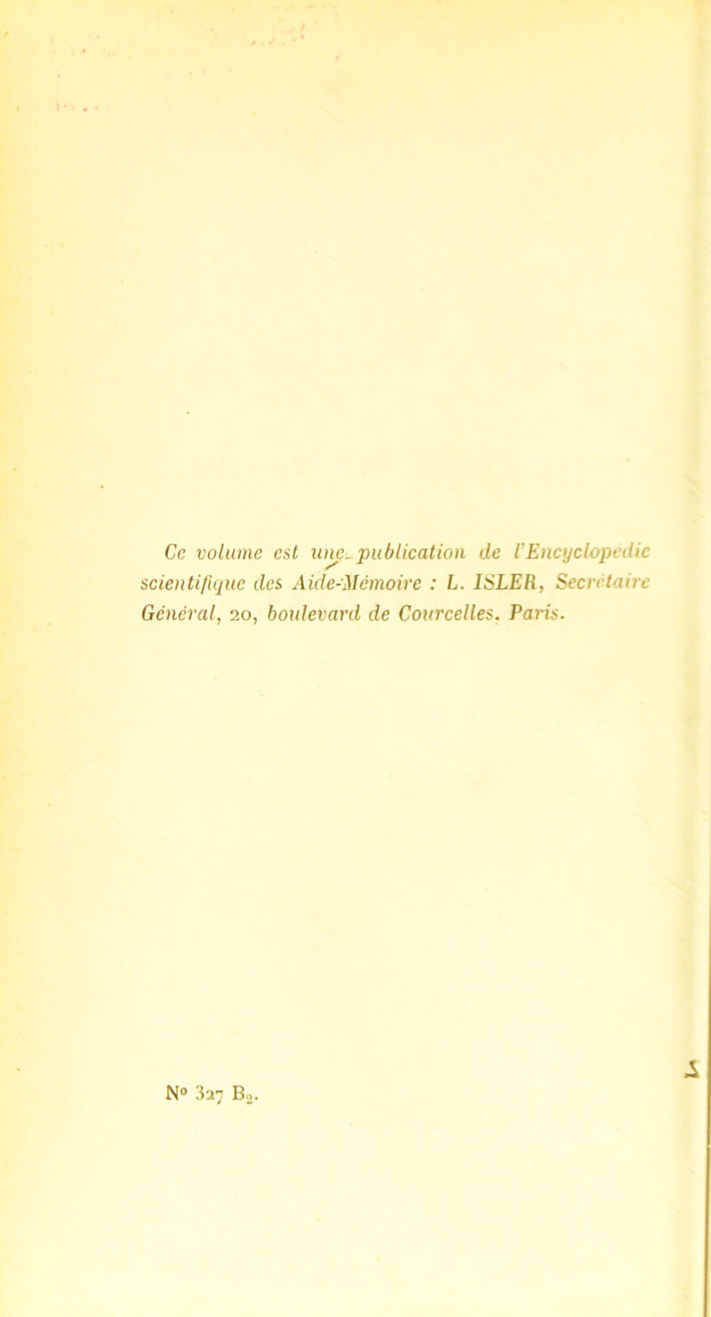 Ce volume est uiw. publiealioii de l'Eneyclopcdie seientijlque des Aide-Mémoire : L. ISLER, Secrétaire Général, 20, boulevard de Courcelles, Paris. N® 3a7 Bo. 1