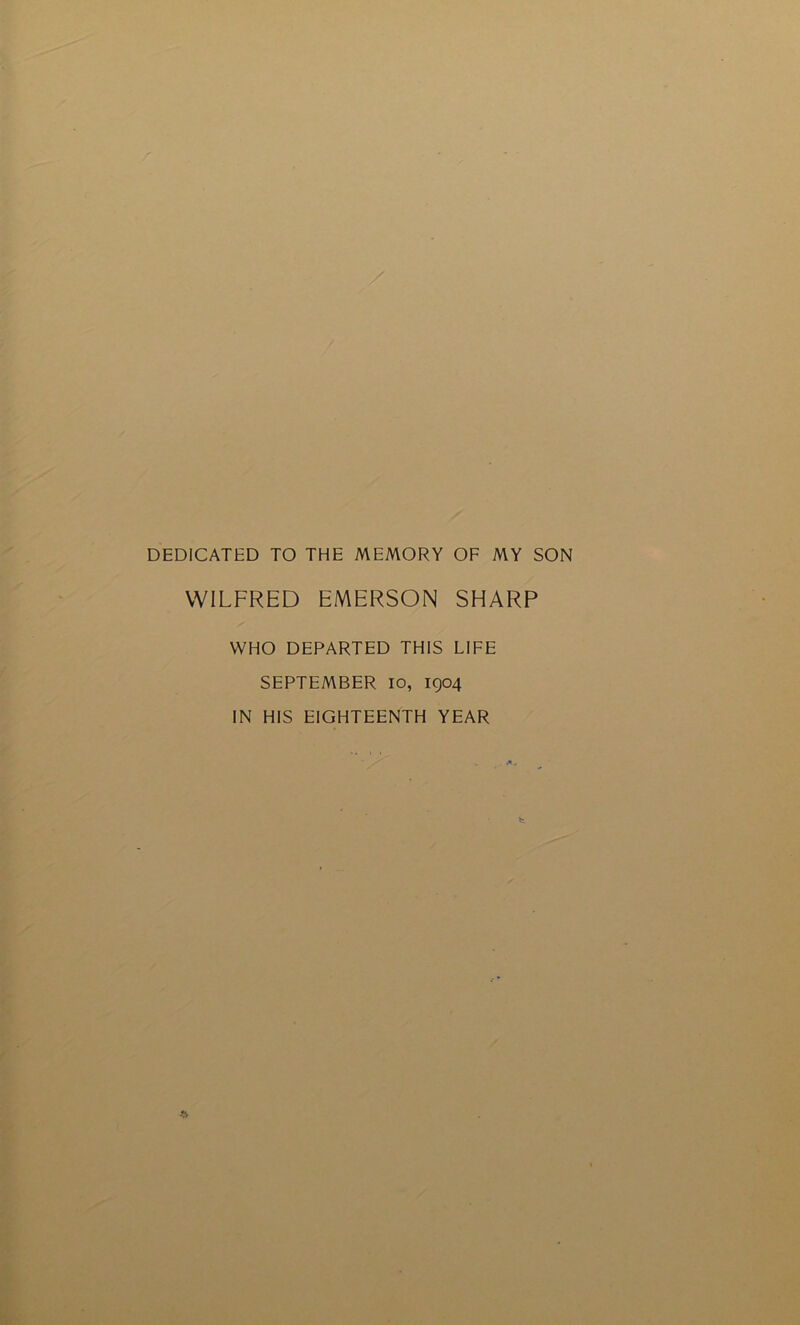 DEDICATED TO THE MEMORY OF MY SON WILFRED EMERSON SHARP WHO DEPARTED THIS LIFE SEPTEMBER 10, 1904 IN HIS EIGHTEENTH YEAR