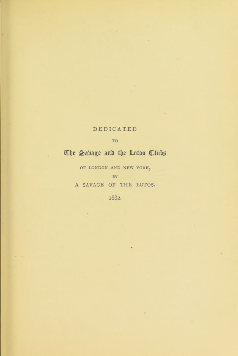 DEDICATED TO CTI)c ^abatjc anU tl)c lotas Clubs OF LONDON AND NEW YORK, BY A SAVAGE OF THE LOTOS. 1882.