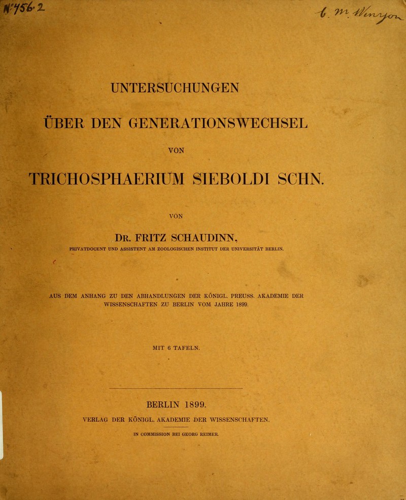 UBER DEN GENERATIONSWECHSEL VON TRICHOSPHAERIUM SIEBOLDI SCHN. VON j,Dr. FRITZ SCHAUDINN, PRIVATDOCENT UND ASSISTENT AM ZOOLOGISCHEN INSTITUT DER UNIVERSITÄT BERLIN. AUS DEM ANHANG ZU DEN ABHANDLUNGEN DER KÖNIGE. PREUSS. AKADEMIE DER WISSENSCHAFTEN ZU BERLIN VOM JAHRE 1899. MIT 6 TAFELN. . - BERLIN 1899. VERLAG DER KÖNIGE. AKADEMIE DER WISSENSCHAFTEN.