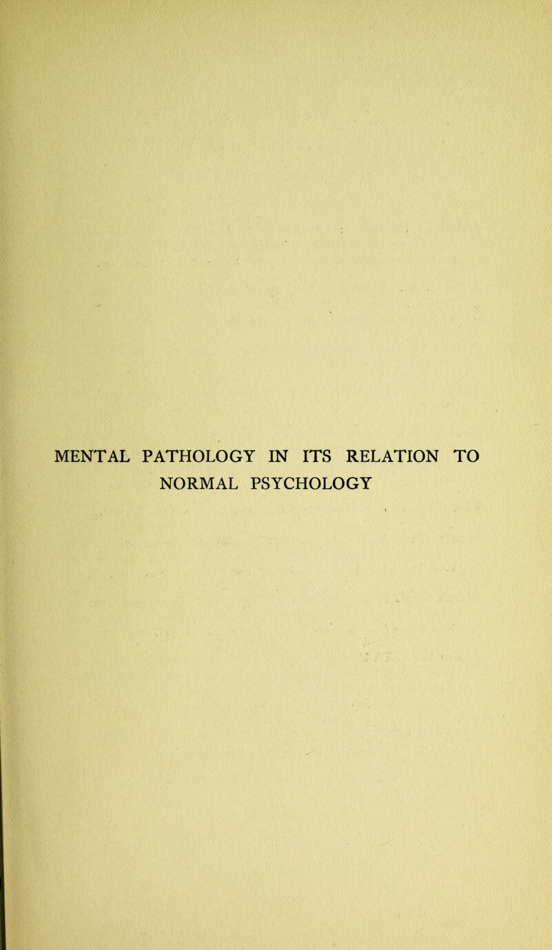 MENTAL PATHOLOGY IN ITS RELATION TO NORMAL PSYCHOLOGY