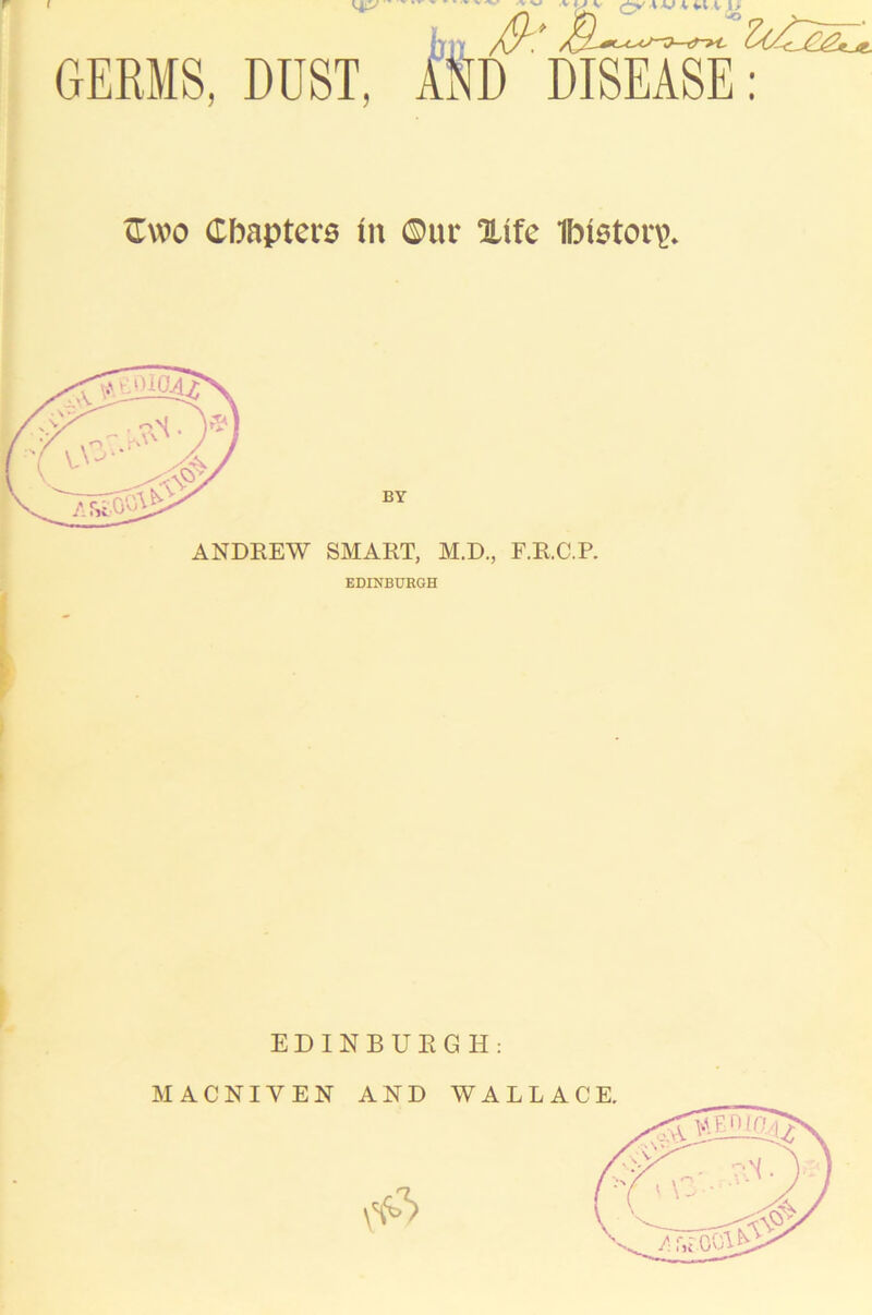 GERMS, DUST, AND DISEASE: ©wo Chapters in ©ur %\fc 1btetor\>. ANDREW SMART, M.D., F.R.C.P. EDINBURGH EDINBURGH: MACNIYEN AND WALLACE.