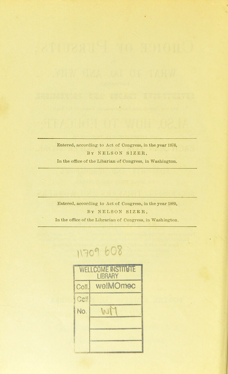 Entered, according to Act of Congress, in the year 1876, By nelson sizer. In the office of the Libarian of Congress, in Washington. Entered, according to Act of Congress, in the year 1SS9, By nelson sizer. In the ofiBce of the Librarian of Congress, in Washington. WELLCOME la It LIBRARY Coll. welMOmsc jccl! No. v4'\